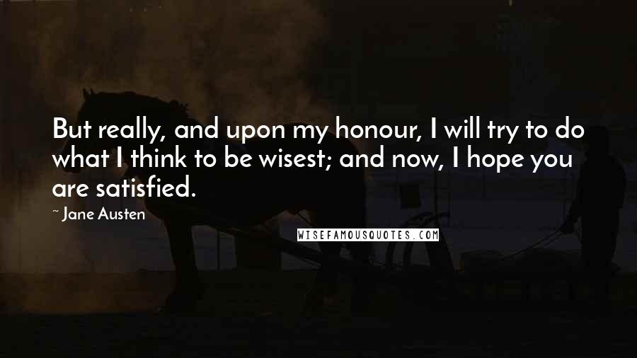 Jane Austen Quotes: But really, and upon my honour, I will try to do what I think to be wisest; and now, I hope you are satisfied.