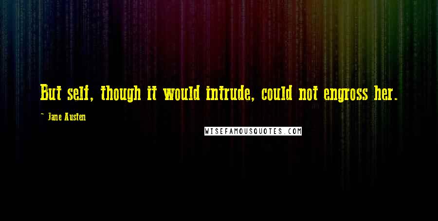 Jane Austen Quotes: But self, though it would intrude, could not engross her.