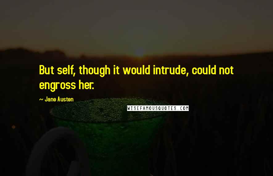 Jane Austen Quotes: But self, though it would intrude, could not engross her.
