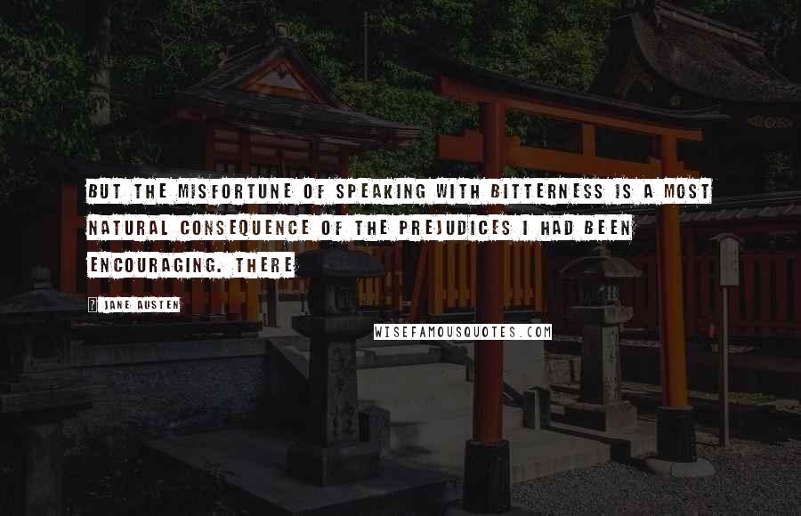 Jane Austen Quotes: But the misfortune of speaking with bitterness is a most natural consequence of the prejudices I had been encouraging. There