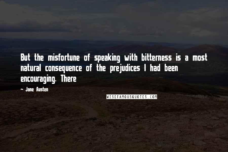 Jane Austen Quotes: But the misfortune of speaking with bitterness is a most natural consequence of the prejudices I had been encouraging. There