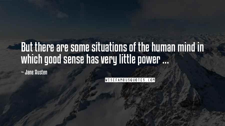 Jane Austen Quotes: But there are some situations of the human mind in which good sense has very little power ...