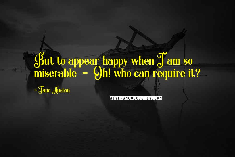 Jane Austen Quotes: But to appear happy when I am so miserable - Oh! who can require it?