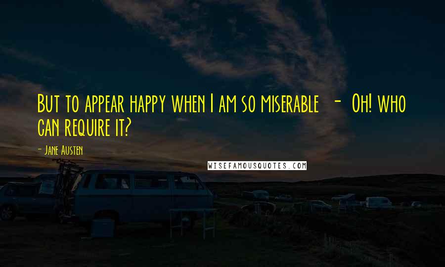 Jane Austen Quotes: But to appear happy when I am so miserable  -  Oh! who can require it?