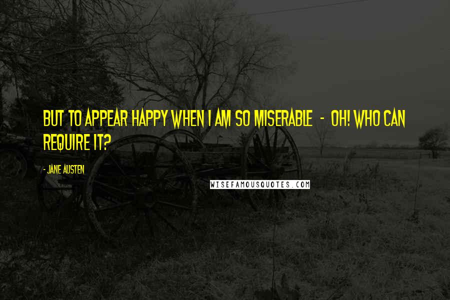 Jane Austen Quotes: But to appear happy when I am so miserable  -  Oh! who can require it?