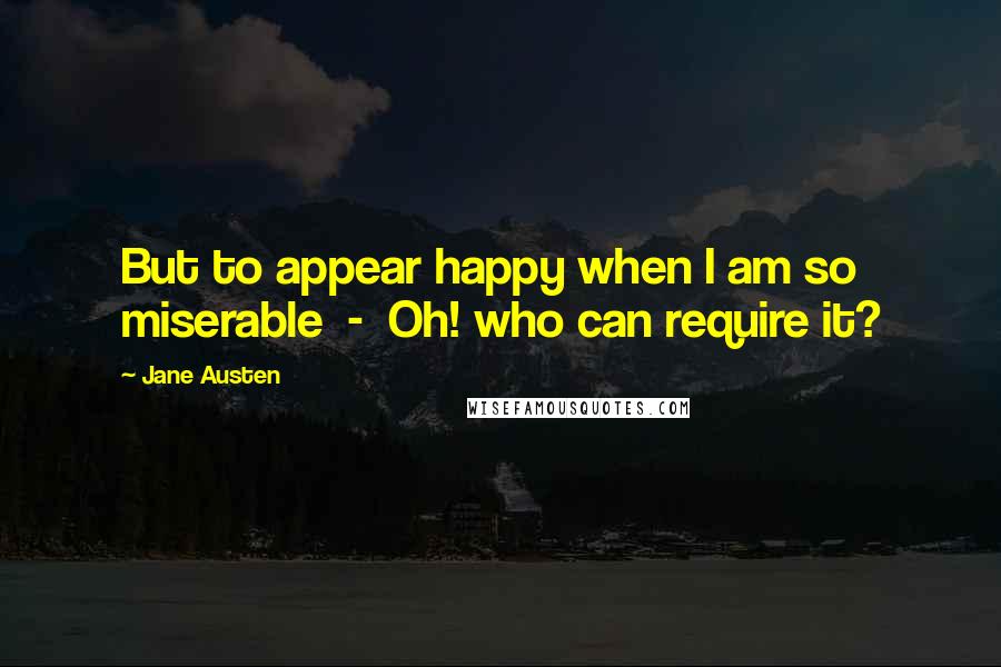 Jane Austen Quotes: But to appear happy when I am so miserable  -  Oh! who can require it?