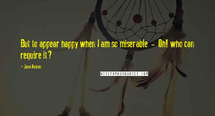 Jane Austen Quotes: But to appear happy when I am so miserable  -  Oh! who can require it?