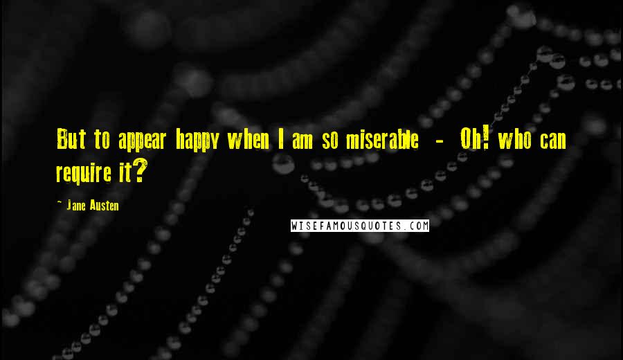 Jane Austen Quotes: But to appear happy when I am so miserable  -  Oh! who can require it?