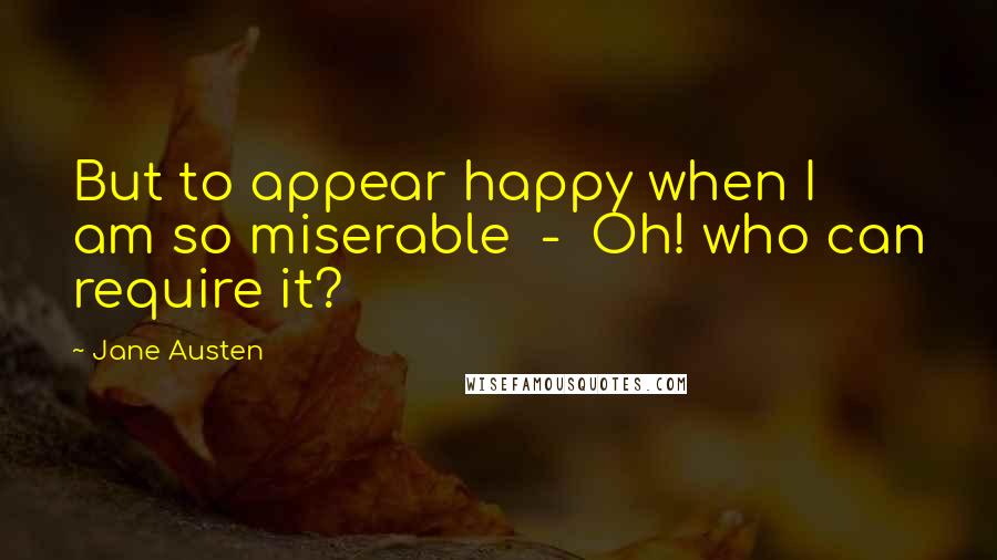 Jane Austen Quotes: But to appear happy when I am so miserable  -  Oh! who can require it?