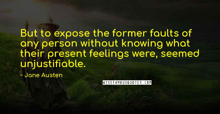 Jane Austen Quotes: But to expose the former faults of any person without knowing what their present feelings were, seemed unjustifiable.