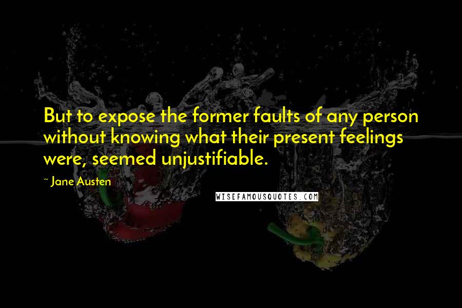 Jane Austen Quotes: But to expose the former faults of any person without knowing what their present feelings were, seemed unjustifiable.