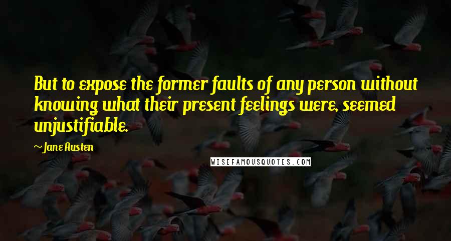 Jane Austen Quotes: But to expose the former faults of any person without knowing what their present feelings were, seemed unjustifiable.