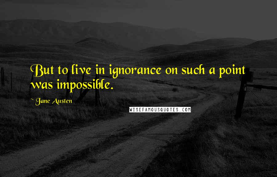 Jane Austen Quotes: But to live in ignorance on such a point was impossible.