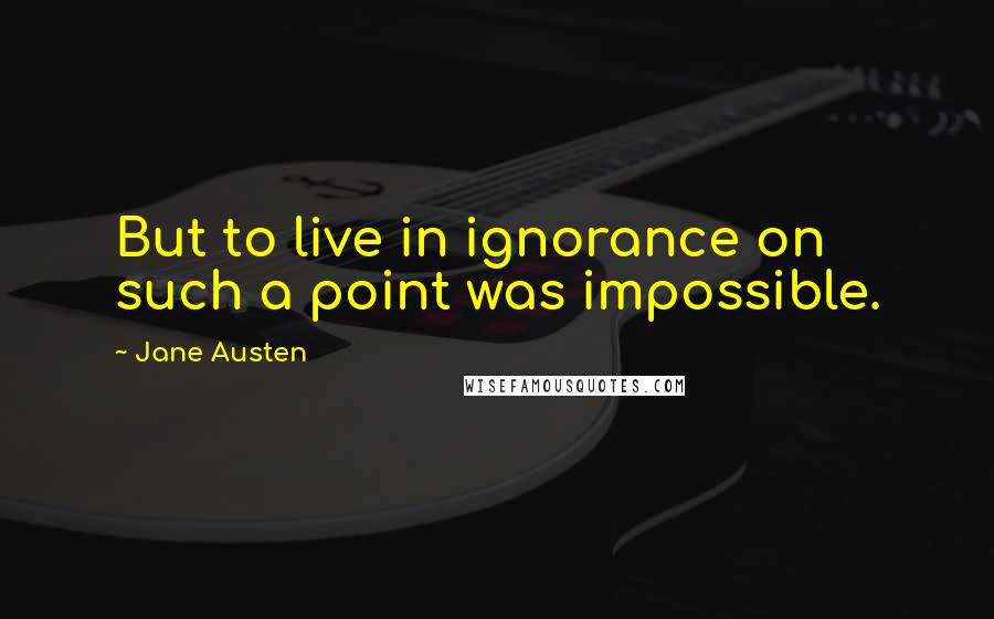 Jane Austen Quotes: But to live in ignorance on such a point was impossible.