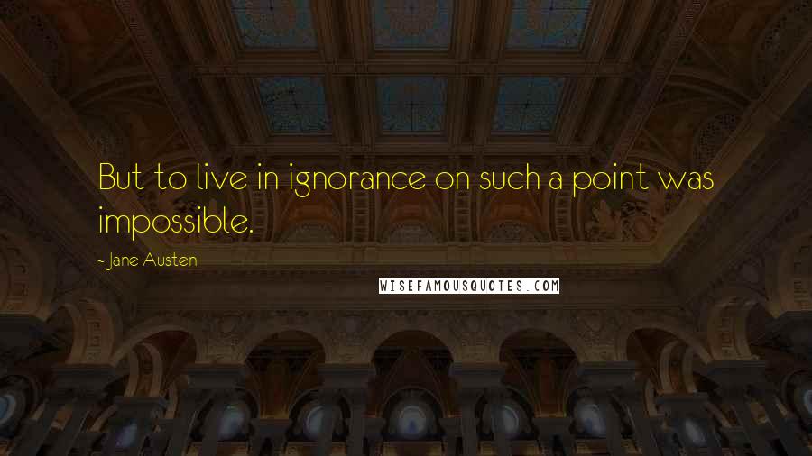 Jane Austen Quotes: But to live in ignorance on such a point was impossible.