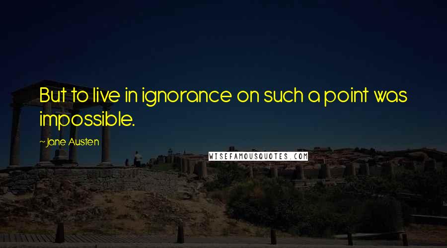 Jane Austen Quotes: But to live in ignorance on such a point was impossible.