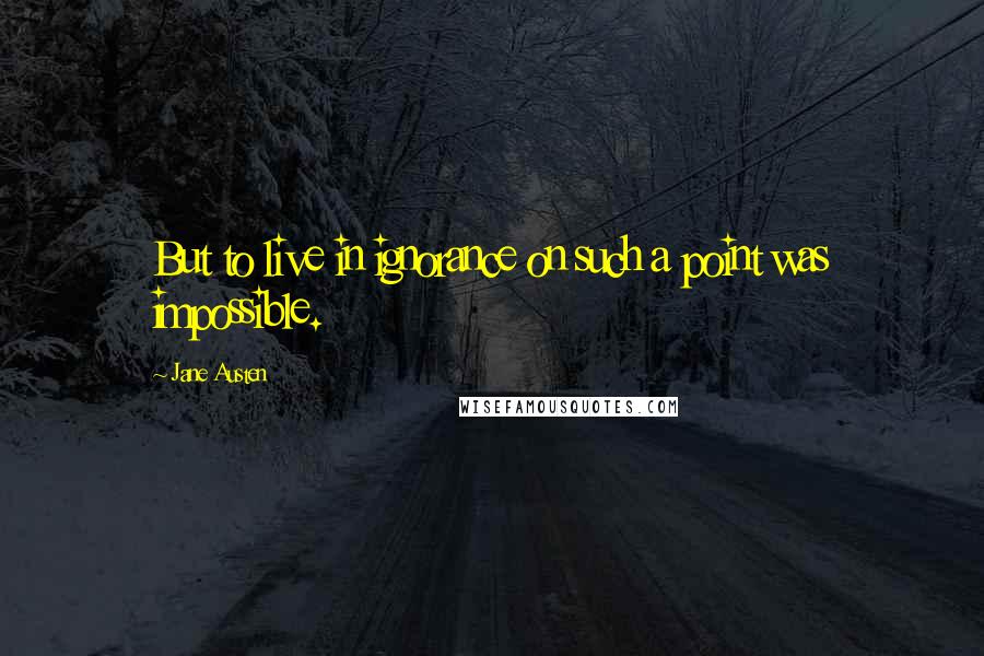 Jane Austen Quotes: But to live in ignorance on such a point was impossible.