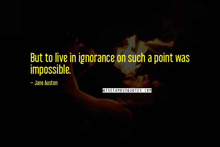 Jane Austen Quotes: But to live in ignorance on such a point was impossible.