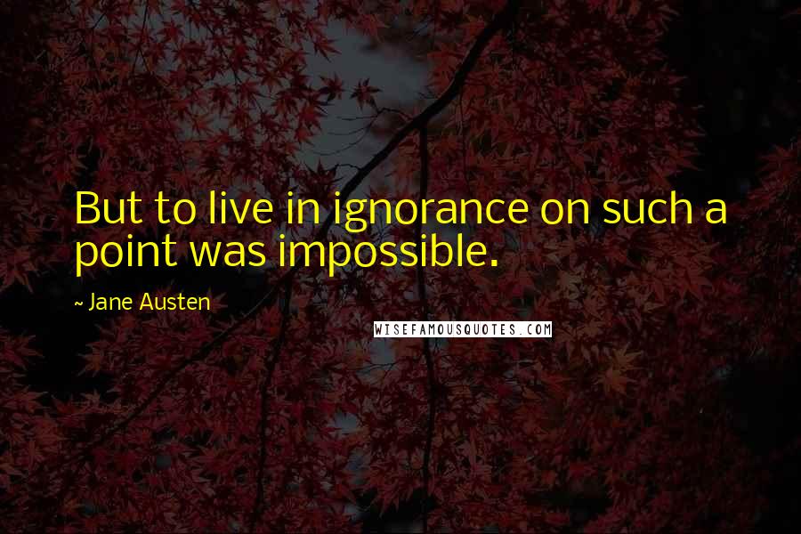 Jane Austen Quotes: But to live in ignorance on such a point was impossible.
