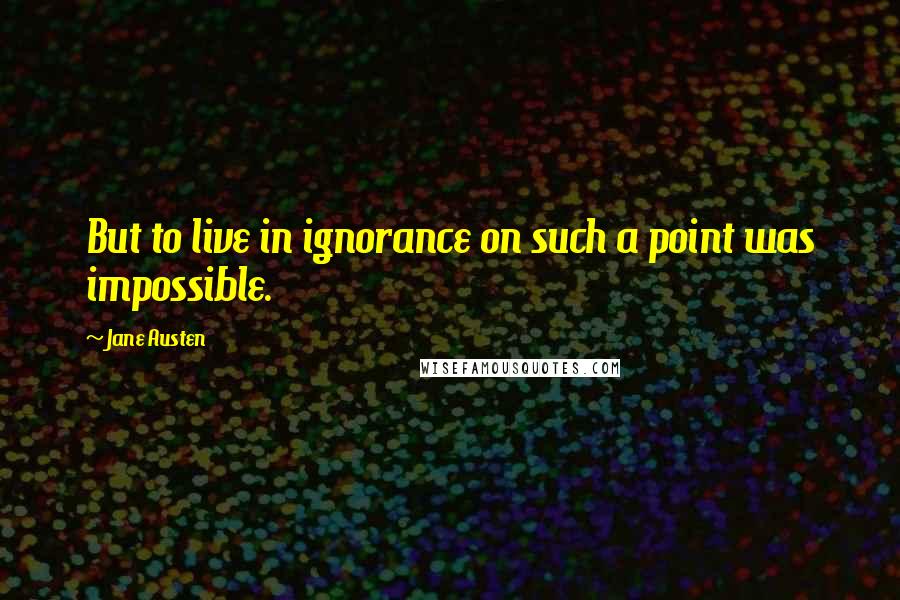 Jane Austen Quotes: But to live in ignorance on such a point was impossible.