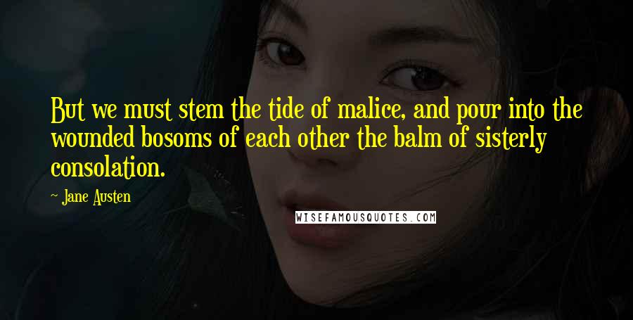 Jane Austen Quotes: But we must stem the tide of malice, and pour into the wounded bosoms of each other the balm of sisterly consolation.