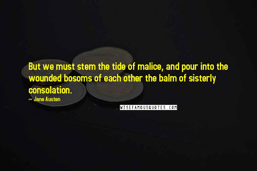 Jane Austen Quotes: But we must stem the tide of malice, and pour into the wounded bosoms of each other the balm of sisterly consolation.