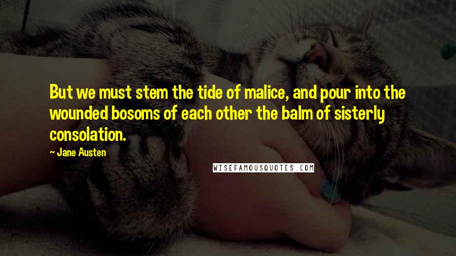 Jane Austen Quotes: But we must stem the tide of malice, and pour into the wounded bosoms of each other the balm of sisterly consolation.