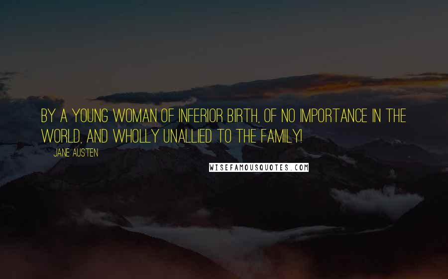 Jane Austen Quotes: By a young woman of inferior birth, of no importance in the world, and wholly unallied to the family!