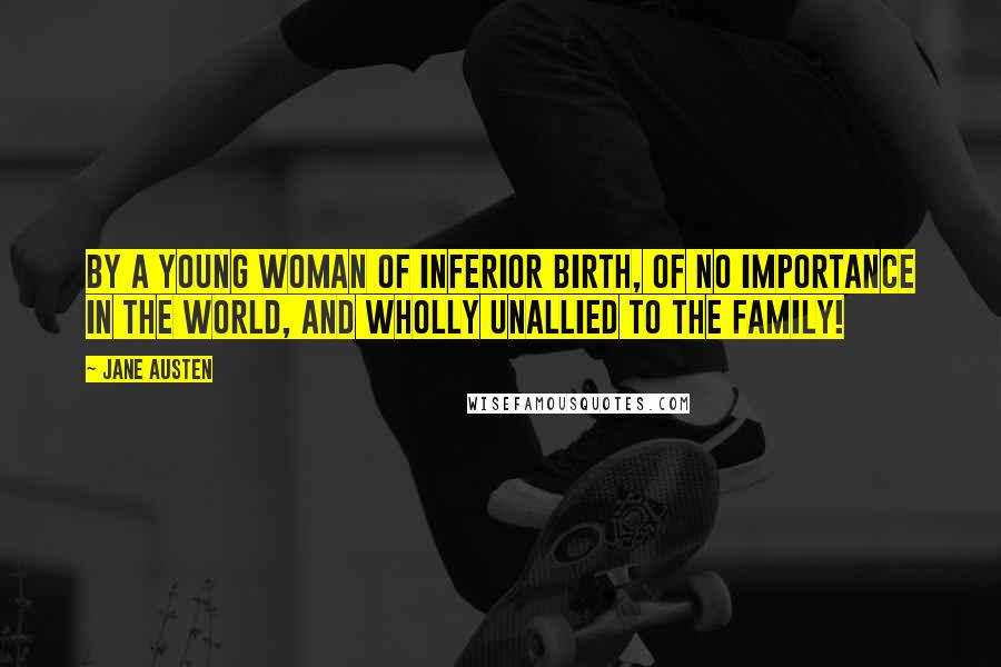 Jane Austen Quotes: By a young woman of inferior birth, of no importance in the world, and wholly unallied to the family!