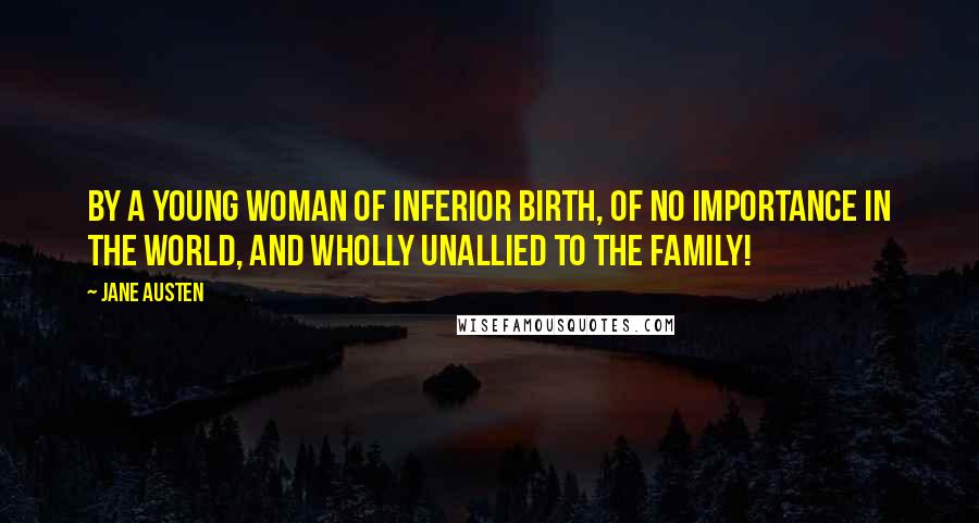 Jane Austen Quotes: By a young woman of inferior birth, of no importance in the world, and wholly unallied to the family!