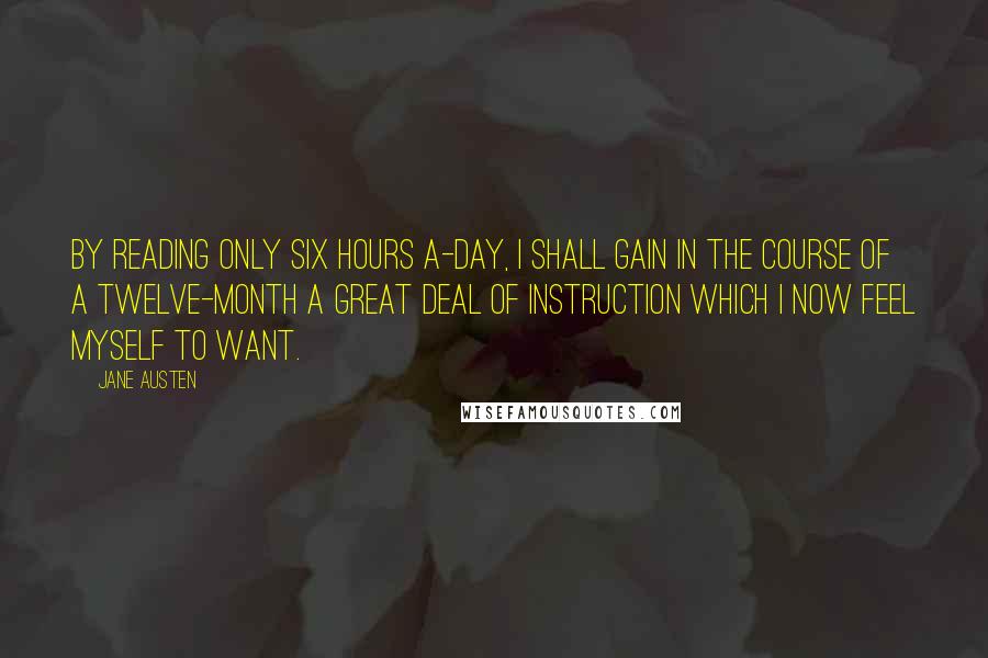 Jane Austen Quotes: By reading only six hours a-day, I shall gain in the course of a twelve-month a great deal of instruction which I now feel myself to want.