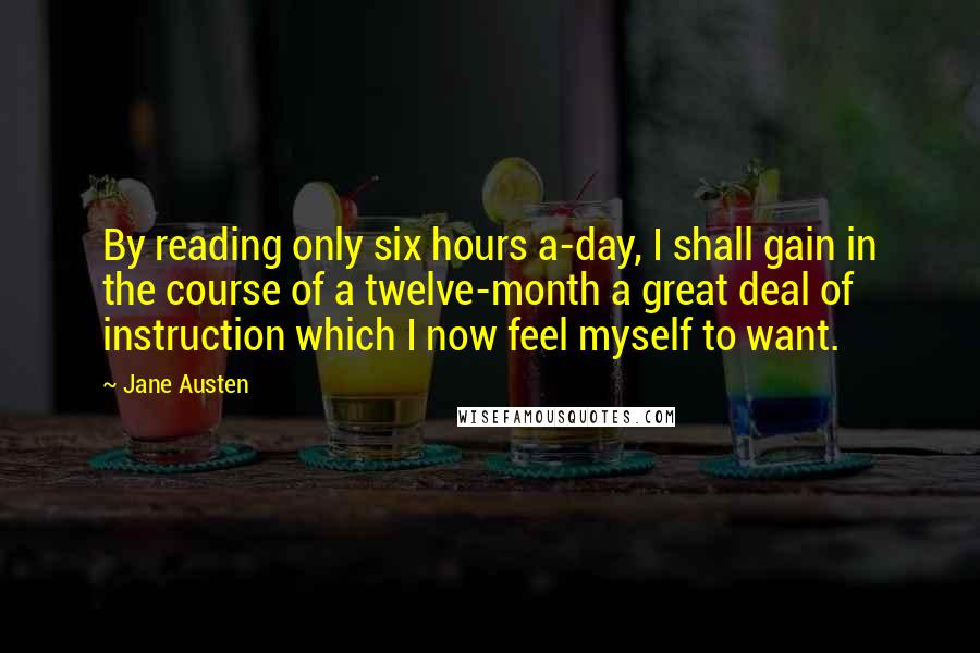 Jane Austen Quotes: By reading only six hours a-day, I shall gain in the course of a twelve-month a great deal of instruction which I now feel myself to want.