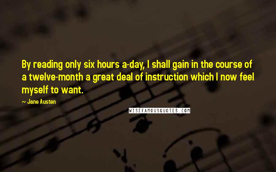 Jane Austen Quotes: By reading only six hours a-day, I shall gain in the course of a twelve-month a great deal of instruction which I now feel myself to want.