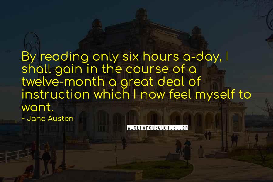 Jane Austen Quotes: By reading only six hours a-day, I shall gain in the course of a twelve-month a great deal of instruction which I now feel myself to want.