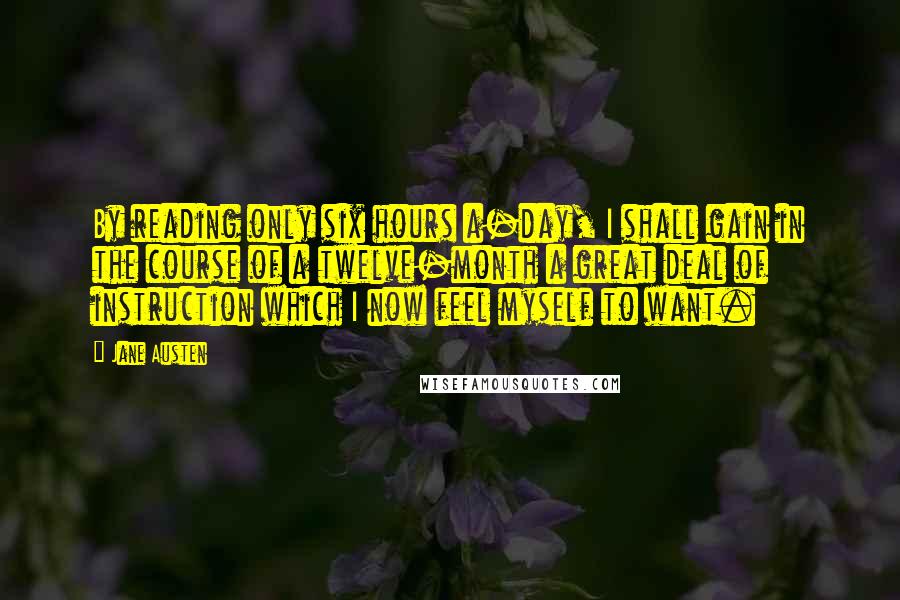 Jane Austen Quotes: By reading only six hours a-day, I shall gain in the course of a twelve-month a great deal of instruction which I now feel myself to want.