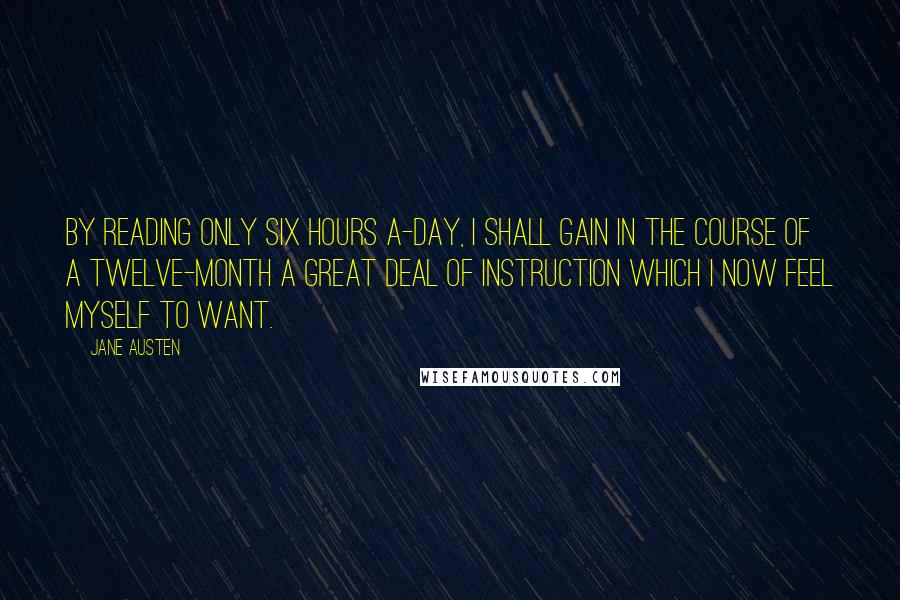 Jane Austen Quotes: By reading only six hours a-day, I shall gain in the course of a twelve-month a great deal of instruction which I now feel myself to want.