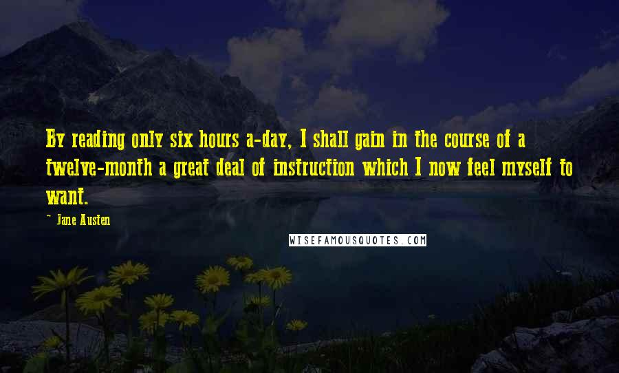 Jane Austen Quotes: By reading only six hours a-day, I shall gain in the course of a twelve-month a great deal of instruction which I now feel myself to want.