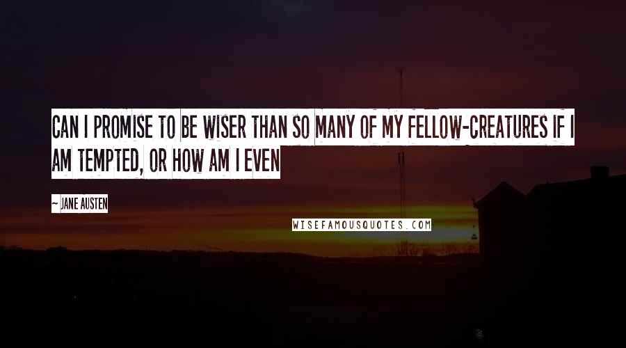 Jane Austen Quotes: Can I promise to be wiser than so many of my fellow-creatures if I am tempted, or how am I even