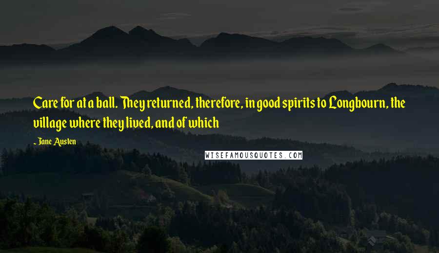 Jane Austen Quotes: Care for at a ball. They returned, therefore, in good spirits to Longbourn, the village where they lived, and of which