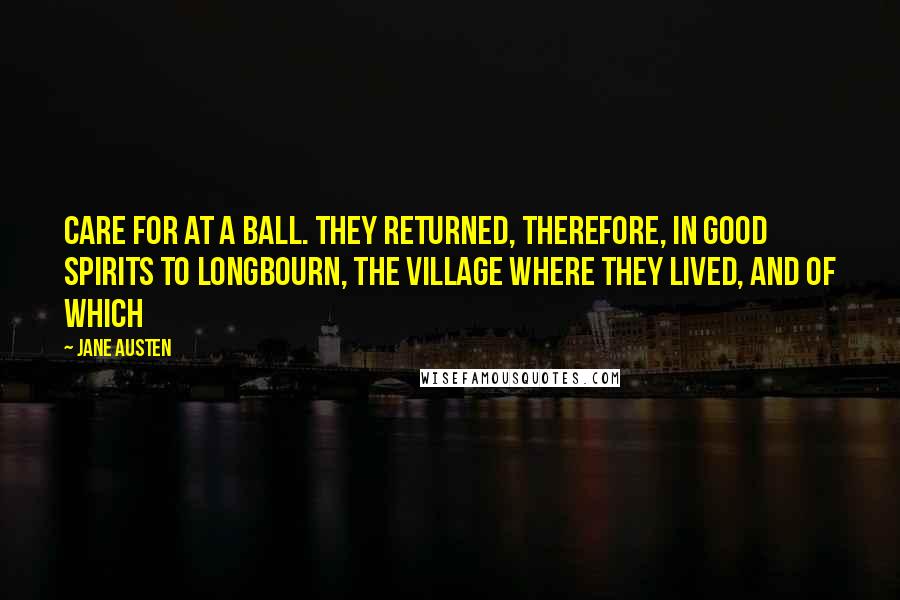 Jane Austen Quotes: Care for at a ball. They returned, therefore, in good spirits to Longbourn, the village where they lived, and of which