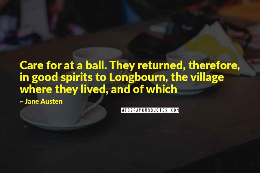 Jane Austen Quotes: Care for at a ball. They returned, therefore, in good spirits to Longbourn, the village where they lived, and of which