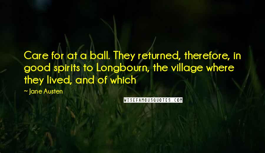 Jane Austen Quotes: Care for at a ball. They returned, therefore, in good spirits to Longbourn, the village where they lived, and of which