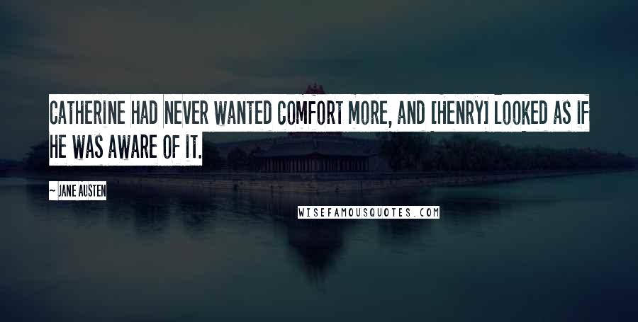 Jane Austen Quotes: Catherine had never wanted comfort more, and [Henry] looked as if he was aware of it.