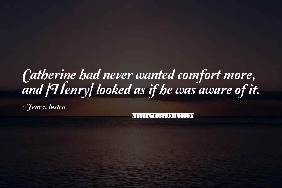 Jane Austen Quotes: Catherine had never wanted comfort more, and [Henry] looked as if he was aware of it.