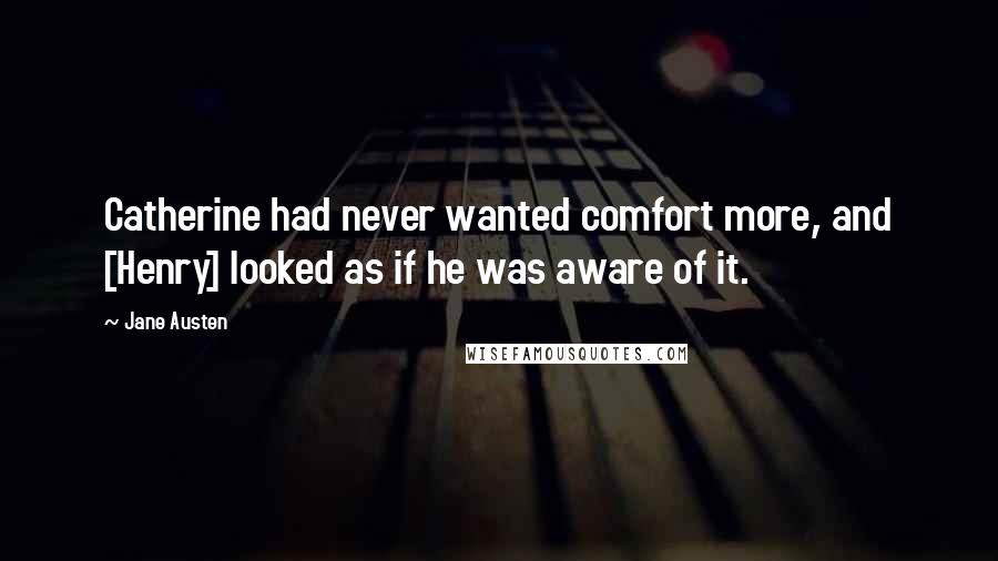 Jane Austen Quotes: Catherine had never wanted comfort more, and [Henry] looked as if he was aware of it.