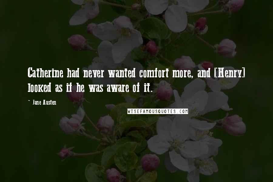 Jane Austen Quotes: Catherine had never wanted comfort more, and [Henry] looked as if he was aware of it.