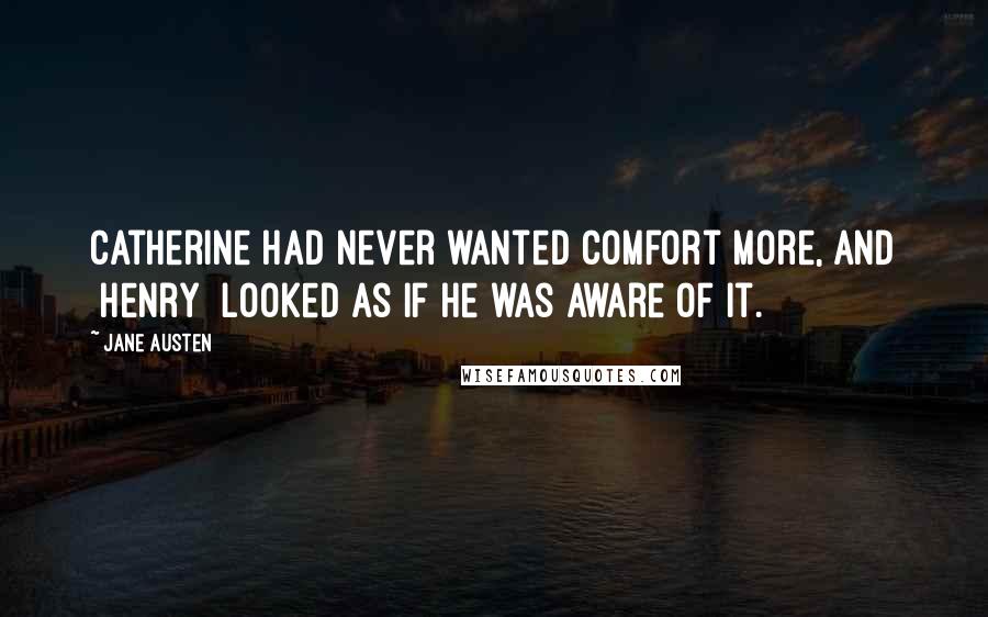 Jane Austen Quotes: Catherine had never wanted comfort more, and [Henry] looked as if he was aware of it.