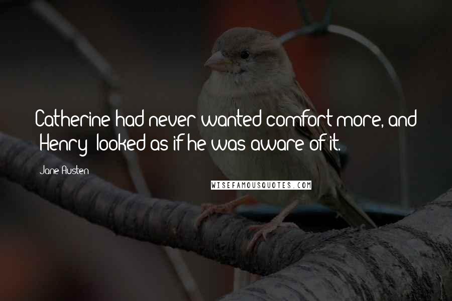 Jane Austen Quotes: Catherine had never wanted comfort more, and [Henry] looked as if he was aware of it.