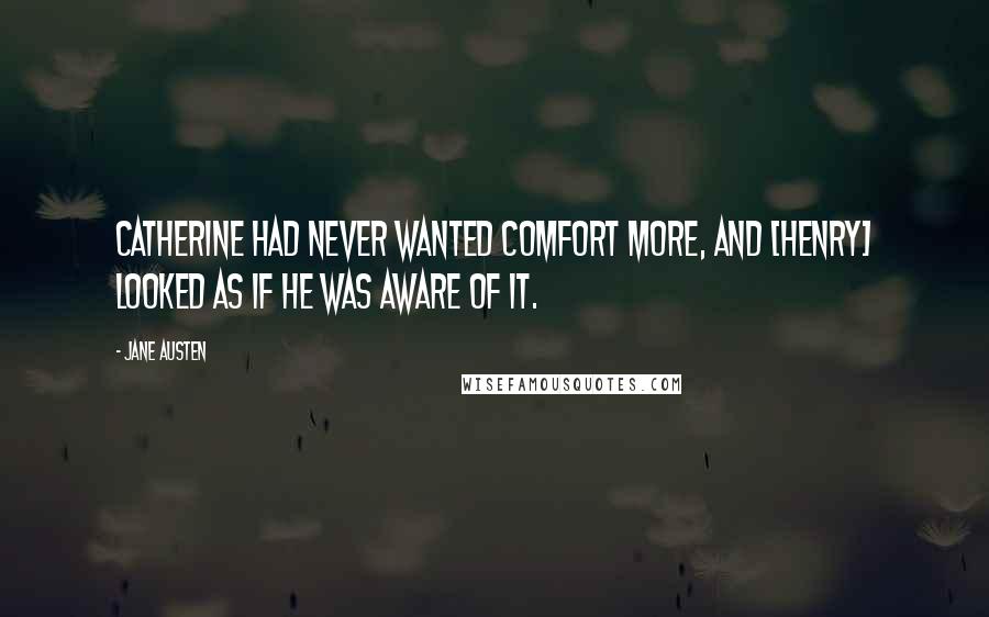 Jane Austen Quotes: Catherine had never wanted comfort more, and [Henry] looked as if he was aware of it.