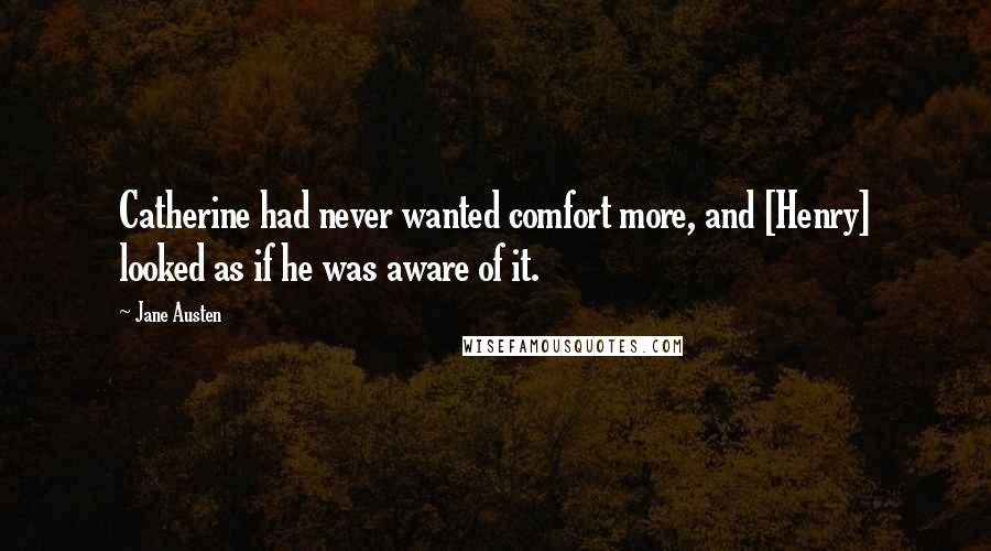 Jane Austen Quotes: Catherine had never wanted comfort more, and [Henry] looked as if he was aware of it.